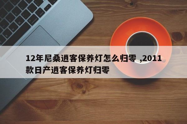 12年尼桑逍客保养灯怎么归零 ,2011款日产逍客保养灯归零