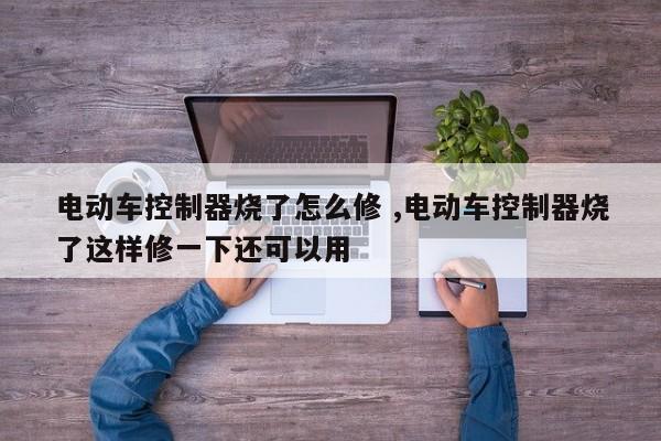 电动车控制器烧了怎么修 ,电动车控制器烧了这样修一下还可以用