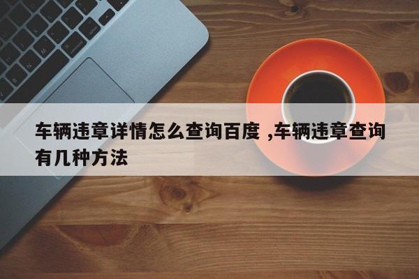 车辆违章详情怎么查询百度 ,车辆违章查询有几种方法