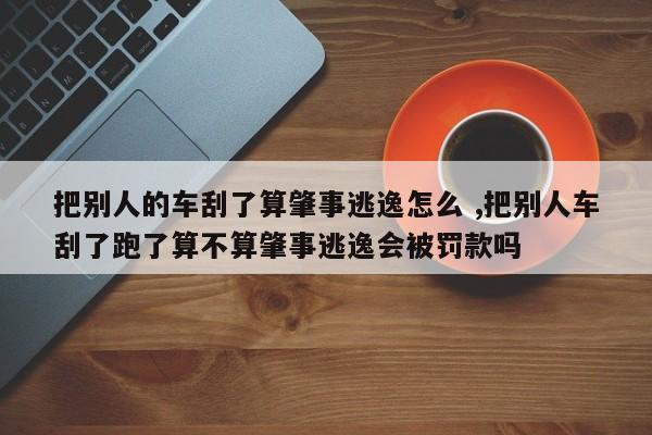 把别人的车刮了算肇事逃逸怎么 ,把别人车刮了跑了算不算肇事逃逸会被罚款吗