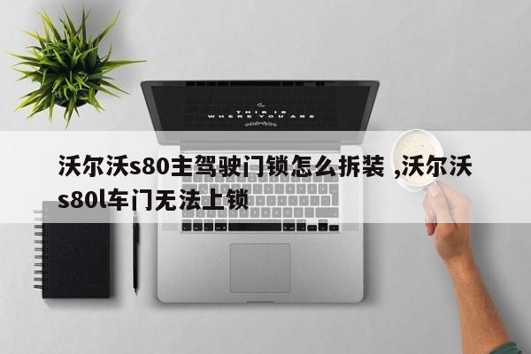 沃尔沃s80主驾驶门锁怎么拆装 ,沃尔沃s80l车门无法上锁