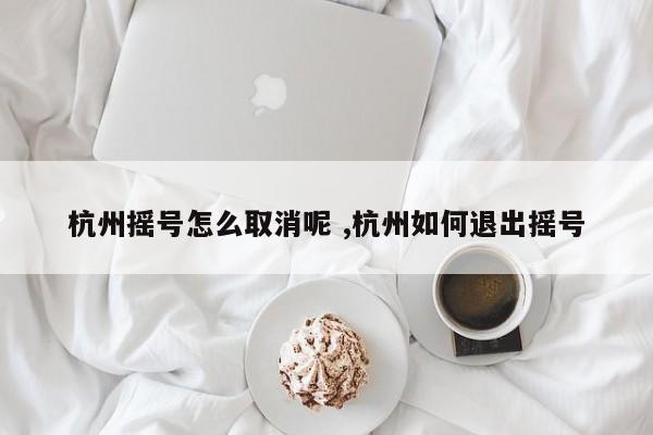 杭州摇号怎么取消呢 ,杭州如何退出摇号