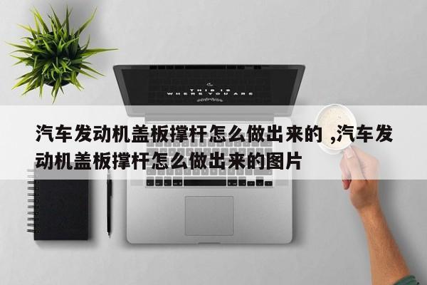 汽车发动机盖板撑杆怎么做出来的 ,汽车发动机盖板撑杆怎么做出来的图片