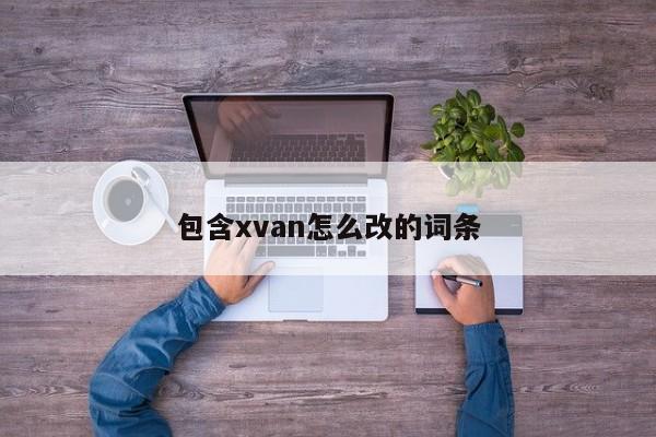 包含xvan怎么改的词条