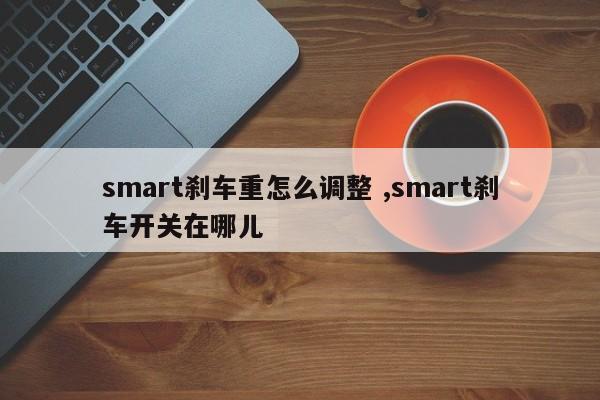 smart刹车重怎么调整 ,smart刹车开关在哪儿