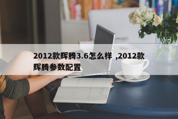 2012款辉腾3.6怎么样 ,2012款辉腾参数配置