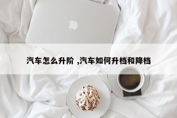 汽车怎么升阶 ,汽车如何升档和降档