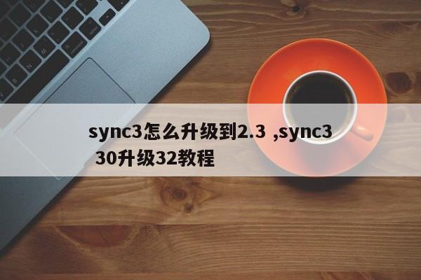 sync3怎么升级到2.3 ,sync3 30升级32教程