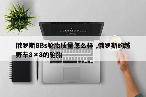 俄罗斯BBs轮胎质量怎么样 ,俄罗斯的越野车8×8的轮胎