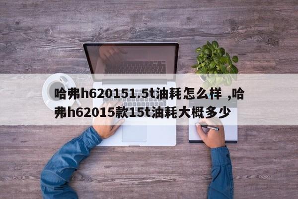 哈弗h620151.5t油耗怎么样 ,哈弗h62015款15t油耗大概多少