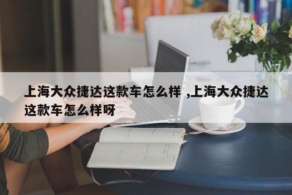 上海大众捷达这款车怎么样 ,上海大众捷达这款车怎么样呀