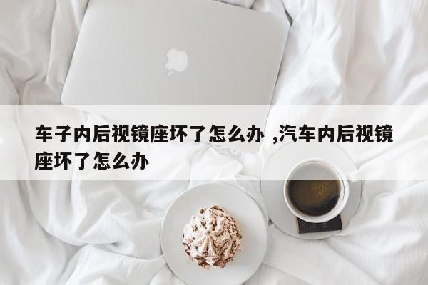 车子内后视镜座坏了怎么办 ,汽车内后视镜座坏了怎么办