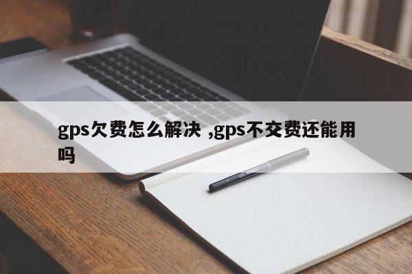 gps欠费怎么解决 ,gps不交费还能用吗