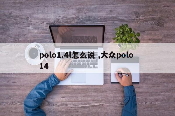 polo1.4l怎么说 ,大众polo 14