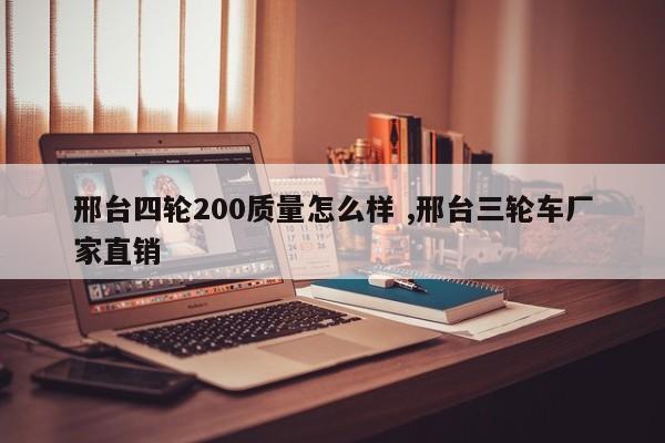 邢台四轮200质量怎么样 ,邢台三轮车厂家直销