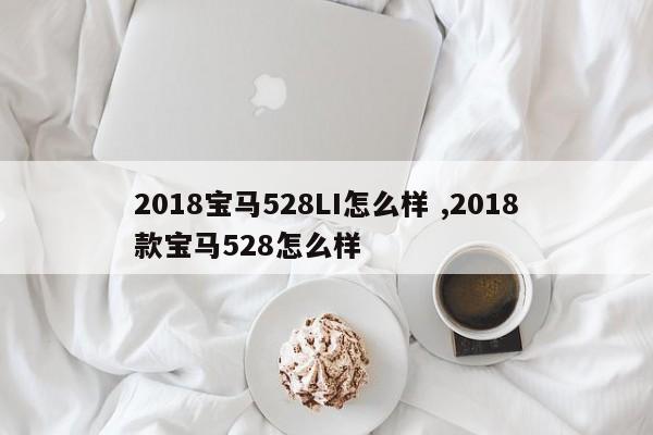 2018宝马528LI怎么样 ,2018款宝马528怎么样