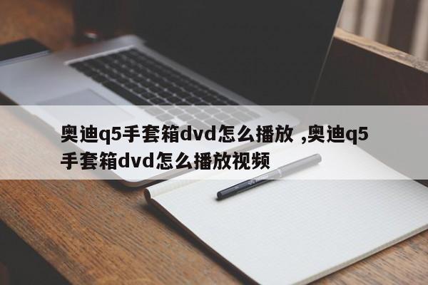 奥迪q5手套箱dvd怎么播放 ,奥迪q5手套箱dvd怎么播放视频