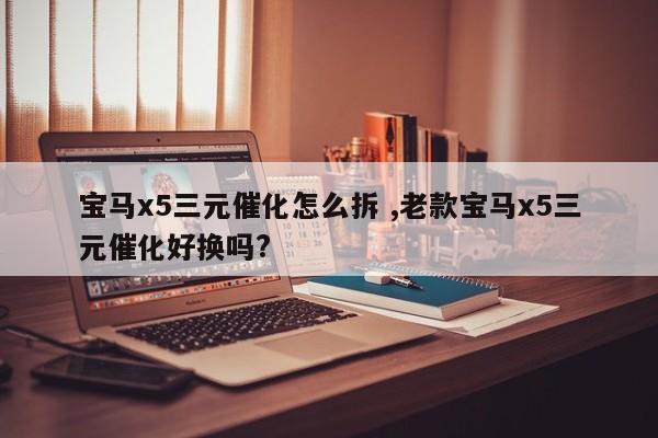 宝马x5三元催化怎么拆 ,老款宝马x5三元催化好换吗?