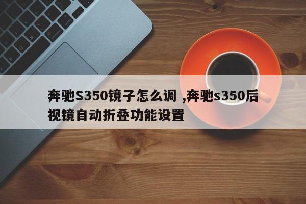 奔驰S350镜子怎么调 ,奔驰s350后视镜自动折叠功能设置