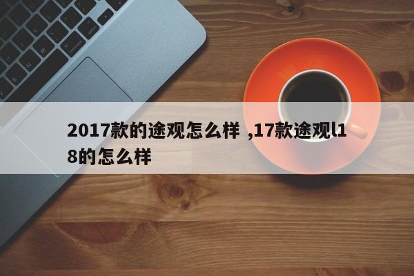 2017款的途观怎么样 ,17款途观l18的怎么样