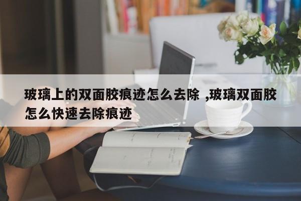 玻璃上的双面胶痕迹怎么去除 ,玻璃双面胶怎么快速去除痕迹