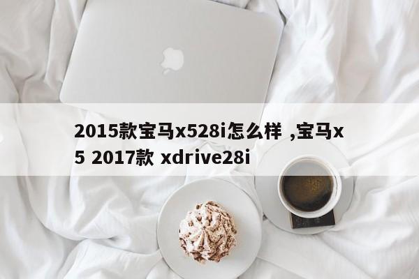 2015款宝马x528i怎么样 ,宝马x5 2017款 xdrive28i