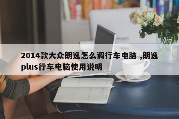 2014款大众朗逸怎么调行车电脑 ,朗逸plus行车电脑使用说明