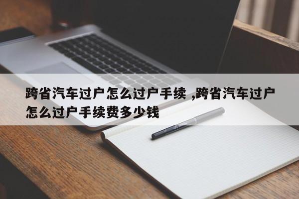 跨省汽车过户怎么过户手续 ,跨省汽车过户怎么过户手续费多少钱