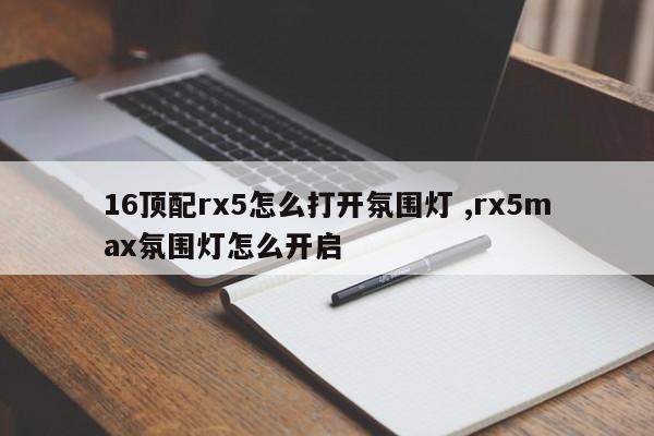 16顶配rx5怎么打开氛围灯 ,rx5max氛围灯怎么开启