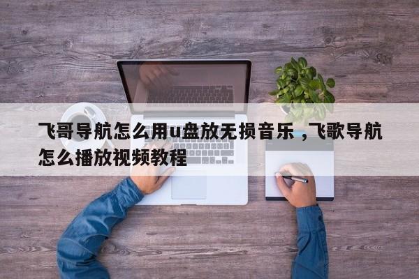 飞哥导航怎么用u盘放无损音乐 ,飞歌导航怎么播放视频教程