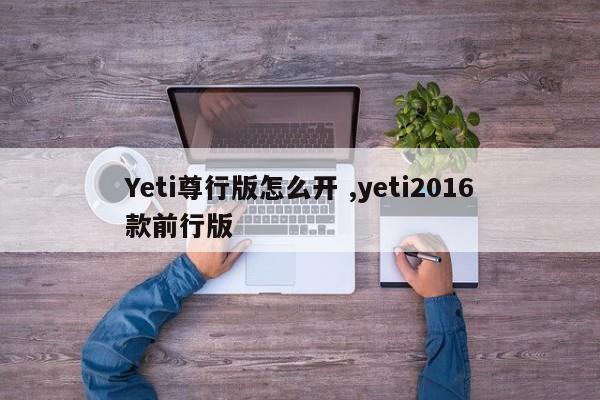 Yeti尊行版怎么开 ,yeti2016款前行版