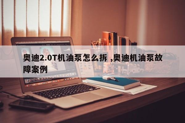 奥迪2.0T机油泵怎么拆 ,奥迪机油泵故障案例