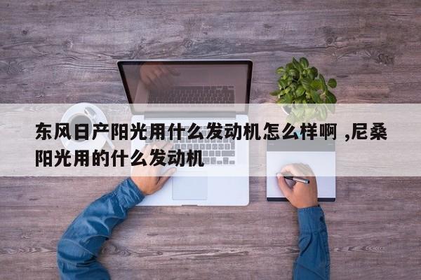 东风日产阳光用什么发动机怎么样啊 ,尼桑阳光用的什么发动机