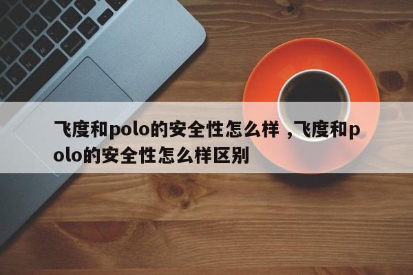 飞度和polo的安全性怎么样 ,飞度和polo的安全性怎么样区别