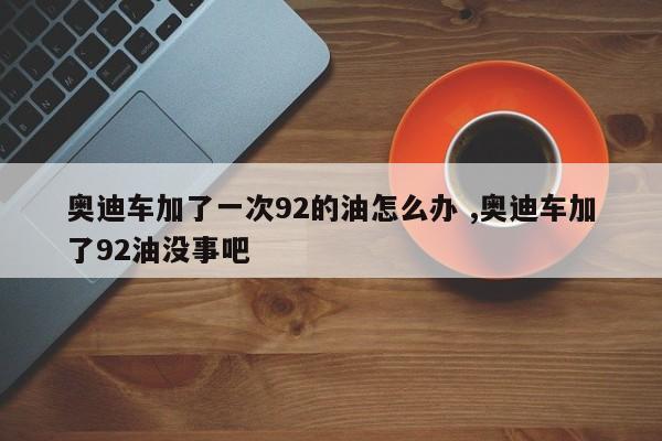 奥迪车加了一次92的油怎么办 ,奥迪车加了92油没事吧