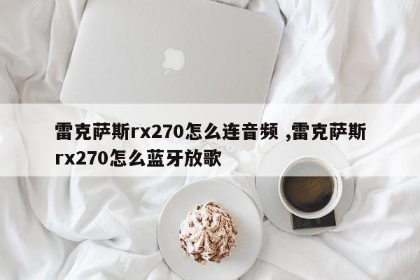 雷克萨斯rx270怎么连音频 ,雷克萨斯rx270怎么蓝牙放歌