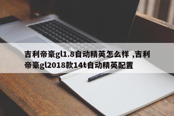 吉利帝豪gl1.8自动精英怎么样 ,吉利帝豪gl2018款14t自动精英配置