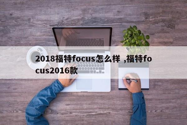 2018福特focus怎么样 ,福特focus2016款