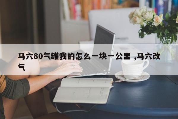 马六80气罐我的怎么一块一公里 ,马六改气