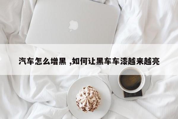 汽车怎么增黑 ,如何让黑车车漆越来越亮