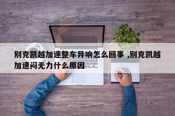 别克凯越加速整车异响怎么回事 ,别克凯越加速闷无力什么原因