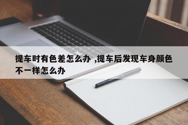 提车时有色差怎么办 ,提车后发现车身颜色不一样怎么办