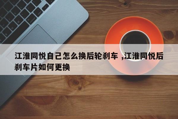 江淮同悦自己怎么换后轮刹车 ,江淮同悦后刹车片如何更换