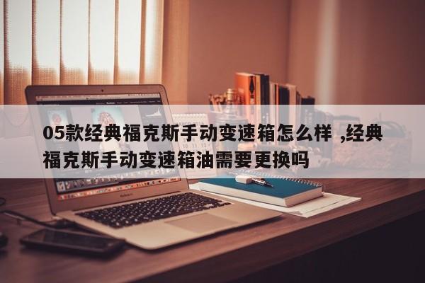 05款经典福克斯手动变速箱怎么样 ,经典福克斯手动变速箱油需要更换吗