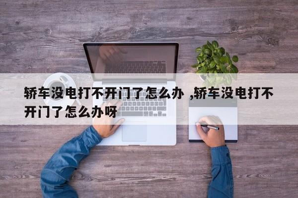 轿车没电打不开门了怎么办 ,轿车没电打不开门了怎么办呀