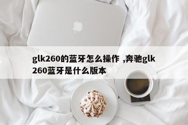 glk260的蓝牙怎么操作 ,奔驰glk260蓝牙是什么版本