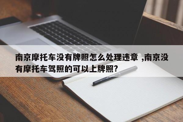 南京摩托车没有牌照怎么处理违章 ,南京没有摩托车驾照的可以上牌照?