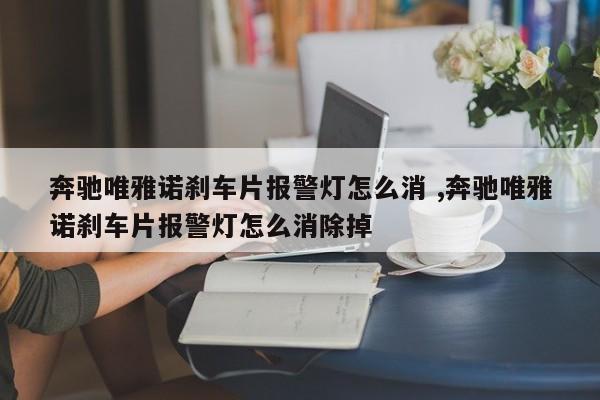 奔驰唯雅诺刹车片报警灯怎么消 ,奔驰唯雅诺刹车片报警灯怎么消除掉