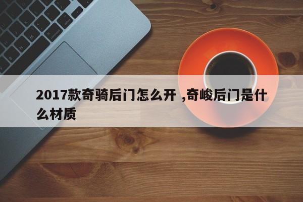 2017款奇骑后门怎么开 ,奇峻后门是什么材质