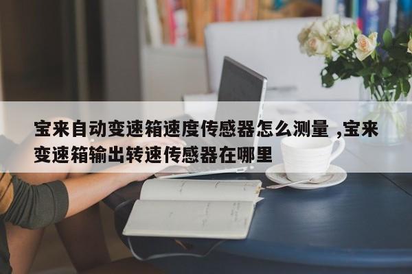 宝来自动变速箱速度传感器怎么测量 ,宝来变速箱输出转速传感器在哪里